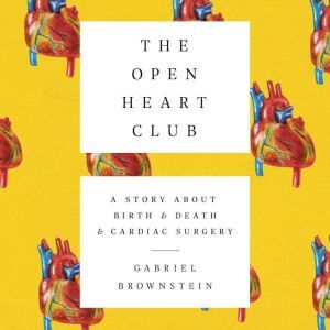 The Open Heart Club: A Story about Birth and Death and Cardiac Surgery, Gabriel Brownstein