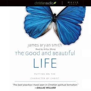 The Good and Beautiful Life: Putting on the Character of Christ, James Bryan Smith
