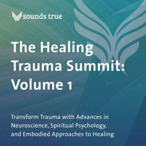 The Healing Trauma Summit: Volume 1: Transform Trauma with Advances in Neuroscience, Spiritual Psychology, and Embodied Approa