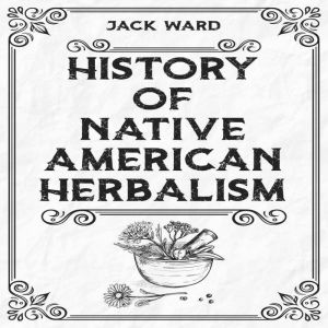 HISTORY OF NATIVE AMERICAN HERBALISM: From Traditional Healing Practices to Modern Applications in Medicine and Beyond (2023 G