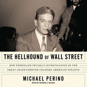 The Hellhound of Wall Street: How Ferdinand Pecora's Investigation of the Great Crash Forever Changed American Finance, Michael Perino