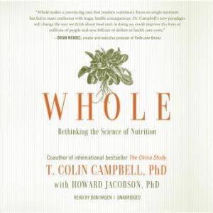 Whole: Rethinking the Science of Nutrition, T. Colin Campbell, PhD, with Howard Jacobson, PhD