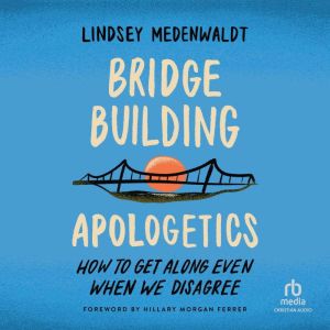 Bridge-Building Apologetics: How to Get Along Even When We Disagree