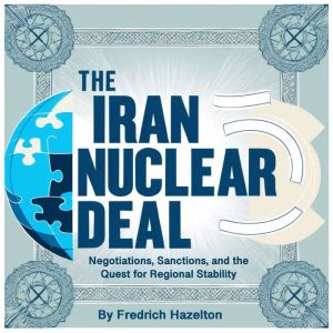 The Iran Nuclear Deal: Negotiations, Sanctions, and the Quest for Regional Stability