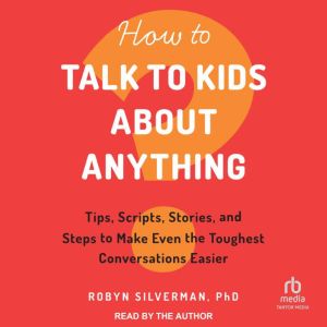 How to Talk to Kids About Anything: Tips, Scripts, Stories, and Steps to Make Even the Toughest Conversations Easier