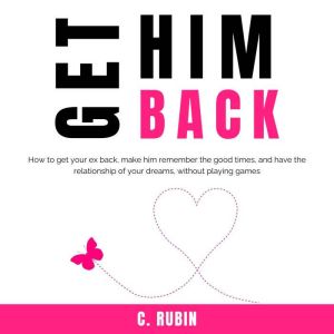 Get Him Back: How to get your ex back, make him remember the good times, and have the relationship of your dreams, without pla
