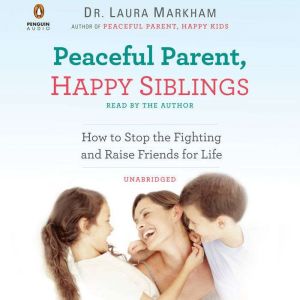 Peaceful Parent, Happy Siblings: How to Stop the Fighting and Raise Friends for Life, Laura Markham