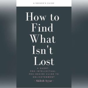 How to Find What Isn't Lost: A Short, Pro-Intellectual, Pro-Desire Guide to Enlightenment