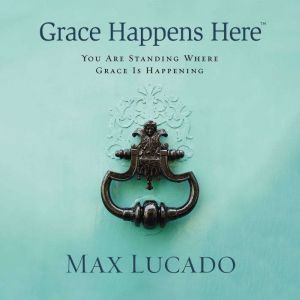 Grace Happens Here, Max Lucado