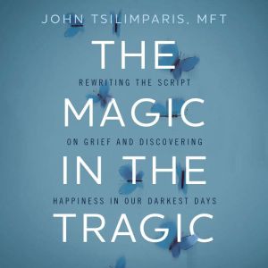 The Magic in the Tragic: Rewriting the Script on Grief and Discovering Happiness in Our Darkest Days - A New Approach to Resil
