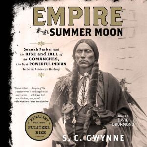 Empire of the Summer Moon Quanah Parker and the Rise and Fall of the Comanches, the Most Powerful Indian Tribe in American History, S. C.  Gwynne