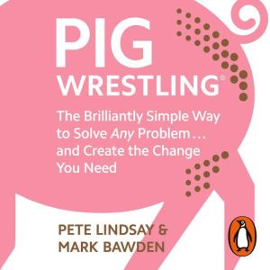 Pig Wrestling: The Brilliantly Simple Way to Solve Any Problem and Create the Change You Need