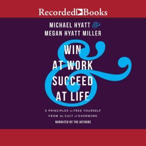 Win at Work and Succeed at Life: 5 Principles to Free Yourself from the Cult of Overwork, Michael Hyatt