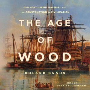 The Age of Wood: Mankind's Most Useful Material and the Construction of Civilization, Roland Ennos