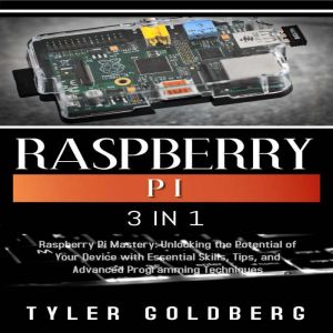 RASPBERRY PI: 3 in 1, Raspberry Pi Mastery: Unlocking the Potential of Your Device with Essential Skills, Tips, and Advanced P