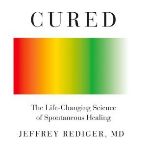 Cured: The Life-Changing Science of Spontaneous Healing, Jeffrey Rediger, M.D.