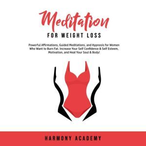 Meditation for Weight Loss: Powerful Affirmations, Guided Meditations, and Hypnosis for Women Who Want to Burn Fat. Increase Your Self Confidence & Self Esteem, Motivation, and Heal Your Soul & Body!, Harmony Academy