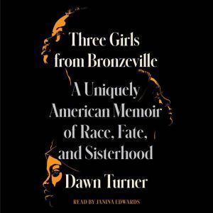 Three Girls from Bronzeville: A Uniquely American Memoir of Race, Fate, and Sisterhood, Dawn Turner
