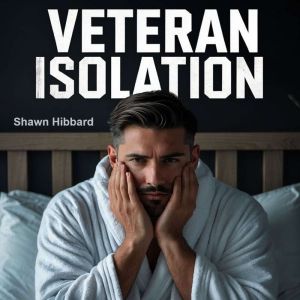 Veteran Isolation : The Silent Struggle and Path to Freedom for Transitioning Military: The Loss of Military Identity and Purp