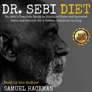 Dr. Sebi Diet: Dr. Sebi�s Complete Guide to Alkaline Diets and Approved Herbs and Recipes for a Better, Healthier Living, Samuel Hackman