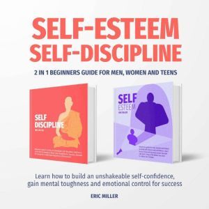SELF-ESTEEM, SELF-DISCIPLINE: 2 in 1 beginners guide for men, women and teens. Learn how to build an Unshakeable self-confiden