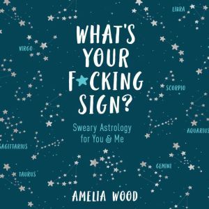 What's Your F*cking Sign?: Sweary Astrology for You and Me, Amelia Wood