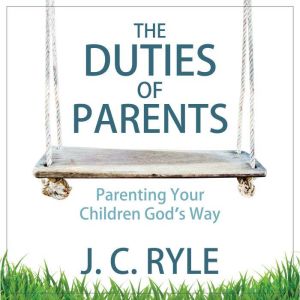 The Duties of Parents Parenting Your..., J. C. Ryle