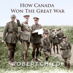 How Canada Won the Great War, Robert Child