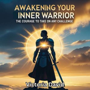 Awakening Your Inner Warrior: The Courage to Take on Any Challenge