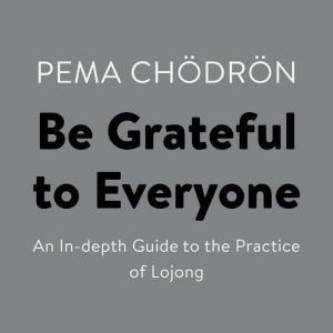 Be Grateful to Everyone: An In-depth Guide to the Practice of Lojong, Pema Chodron