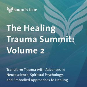The Healing Trauma Summit: Volume 2: Transform Trauma with Advances in Neuroscience, Spiritual Psychology, and Embodied Approa