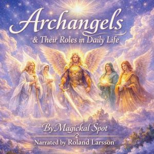Archangels & Their Roles in Daily Life: A Practical Guide to Calling on Michael, Raphael, Gabriel, Uriel & Chamuel