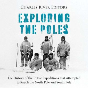 Exploring the Poles: The History of the Initial Expeditions that Attempted to Reach the North Pole and South Pole