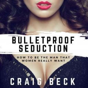 Bulletproof Seduction: How to Be the Man That Women Really Want, Craig Beck