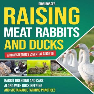 Raising Meat Rabbits and Ducks: A Homesteader's Essential Guide to Rabbit Breeding and Care Along With Duck Keeping and Sustai