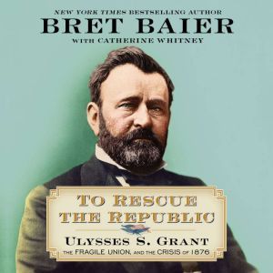 To Rescue the Republic: Ulysses S. Grant, the Fragile Union, and the Crisis of 1876, Bret Baier