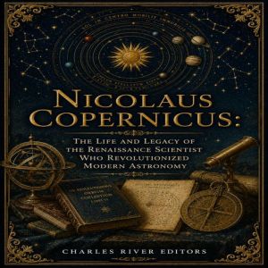 Nicolaus Copernicus The Life and Leg..., Charles River Editors