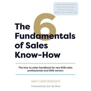 The 6 Fundamentals of Sales Know-How: The how to sales handbook for new B2B sales professionals and SME owners.