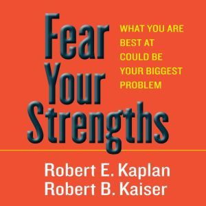 Fear Your Strengths: What You Are Best at Could Be Your Biggest Problem, Robert E. Kaplan