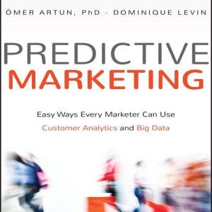 Predictive Marketing: Easy Ways Every Marketer Can Use Customer Analytics and Big Data, Omer Artun, PhD