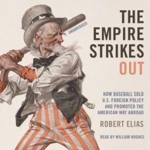 The Empire Strikes Out: How Baseball Sold US Foreign Policy and Promoted the American Way Abroad