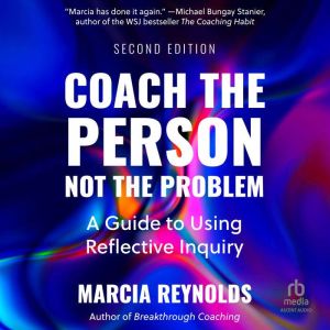 Coach the Person, Not the Problem, Second Edition: A Guide to Using Reflective Inquiry