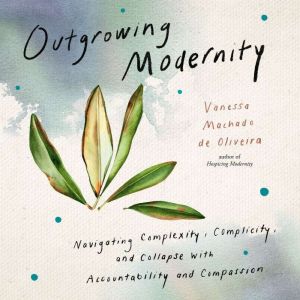 Outgrowing Modernity: Navigating Complexity, Complicity, and Collapse with Accountability and Compassion