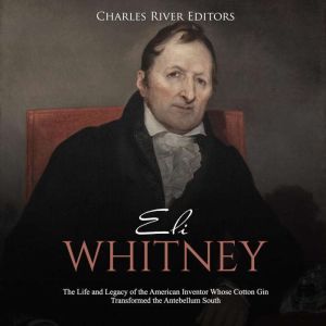 Eli Whitney The Life and Legacy of t..., Charles River Editors
