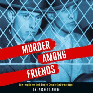 Murder Among Friends How Leopold and Loeb Tried to Commit the Perfect Crime, Candace Fleming