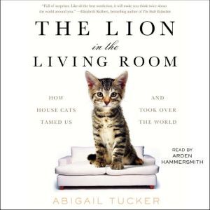The Lion in the Living Room: How House Cats Tamed Us and Took Over the World, Abigail Tucker