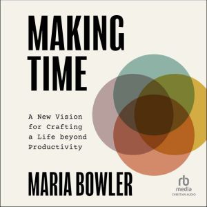 Making Time: A New Vision for Crafting a Life beyond Productivity