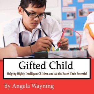 Gifted Child: Helping Highly Intelligent Children and Adults Reach Their Potential, Angela Wayning
