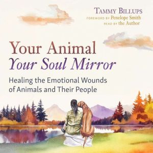 Your Animal  Your Soul Mirror: Healing the Emotional Wounds of Animals and Their People