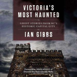 Victoria's Most Haunted: Ghost Stories from BCs Historic Capital City